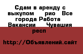 Сдам в аренду с выкупом kia рио - Все города Работа » Вакансии   . Чувашия респ.